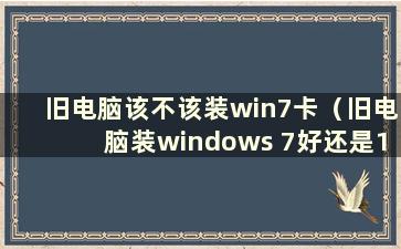 旧电脑该不该装win7卡（旧电脑装windows 7好还是10好）